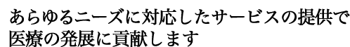 あらゆるニーズに対応したサービスの提供で医療の発展に貢献します